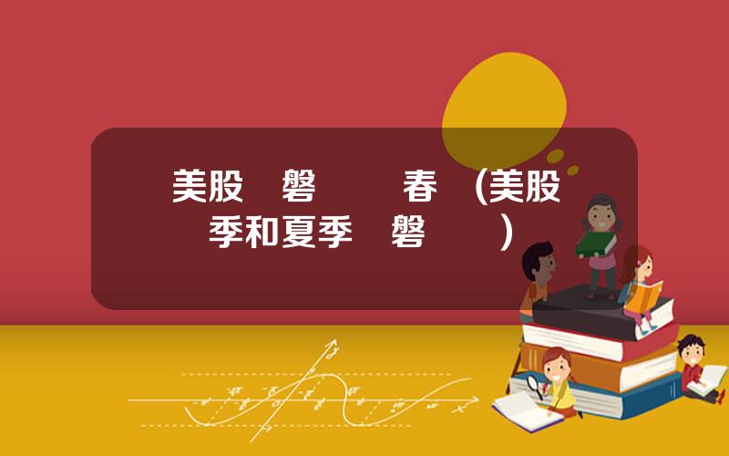 美股開磐時間 春節(美股鼕季和夏季開磐時間)